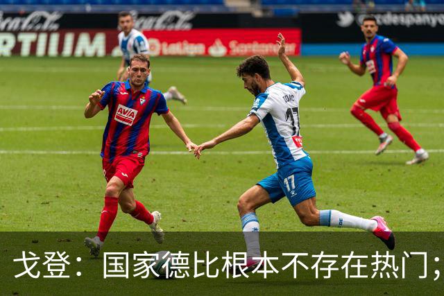 戈登：国家德比根本不存在热门；我给自己在巴萨打7.5分